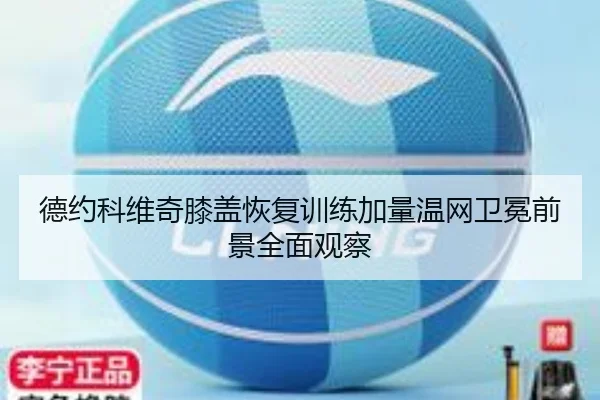 德约科维奇膝盖恢复训练加量温网卫冕前景全面观察