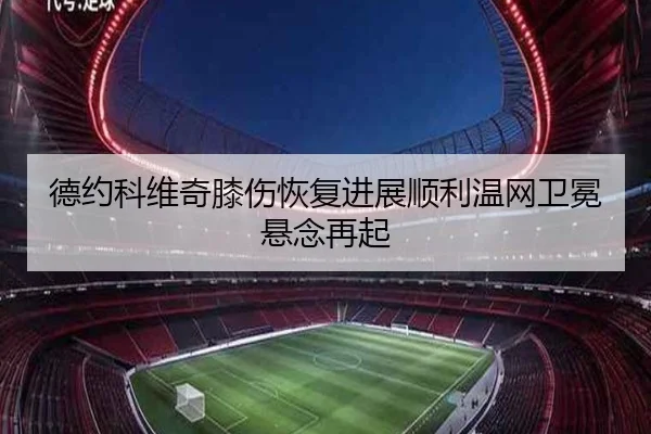 德约科维奇膝伤恢复进展顺利温网卫冕悬念再起